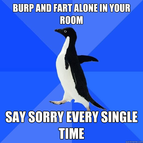 burp and fart alone in your room say sorry every single time  Socially Awkward Penguin