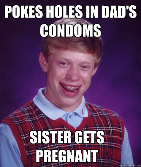 Pokes Holes in dad's condoms sister gets pregnant  Bad Luck Brian