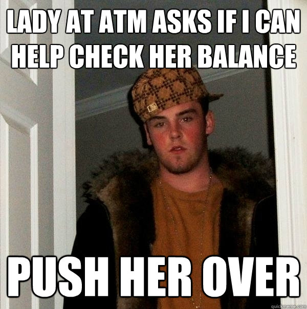 lady at atm asks if I can help check her balance push her over  Scumbag Steve