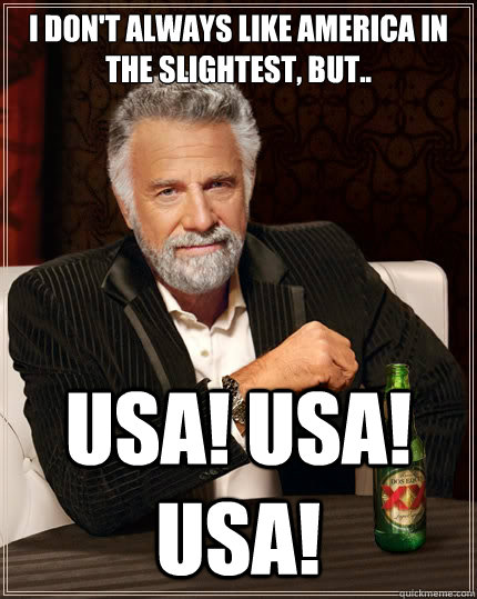 I don't always like America in the slightest, but.. USA! USA! USA!  The Most Interesting Man In The World