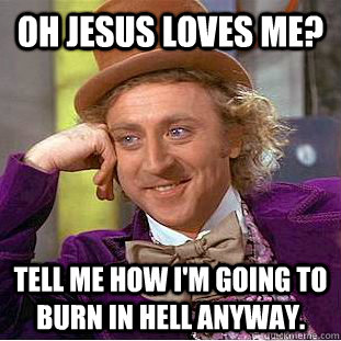 Oh Jesus loves me? Tell me how I'm going to burn in Hell anyway.  Condescending Wonka