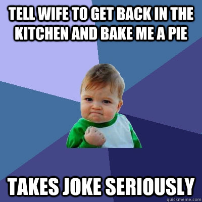 Tell wife to get back in the kitchen and bake me a pie takes joke seriously - Tell wife to get back in the kitchen and bake me a pie takes joke seriously  Success Kid