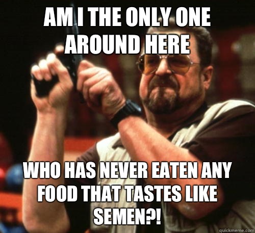 Am i the only one around here Who has never eaten any food that tastes like semen?!  Am I The Only One Around Here