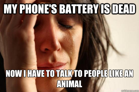 my phone's battery is dead now i have to talk to people like an animal  First World Problems