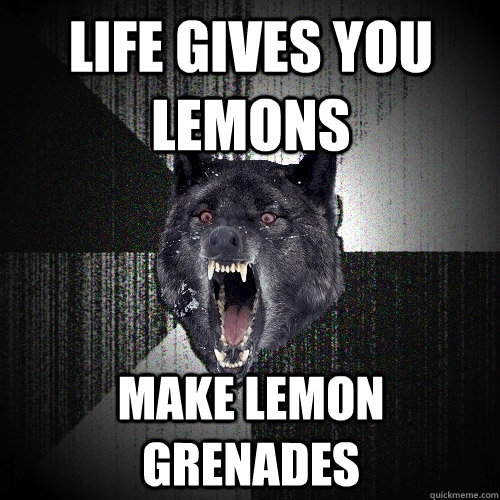 Life gives you lemons Make lemon grenades  Insanity Wolf
