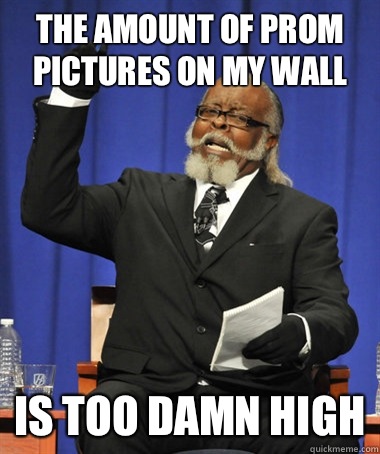 The amount of Prom pictures on my wall Is too damn high  The Rent Is Too Damn High