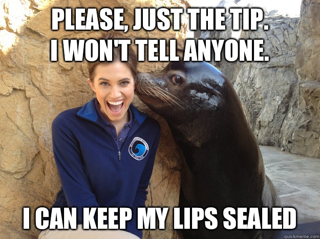 Please, just the tip.
  I won't tell anyone. I can keep my lips sealed  Crazy Secret