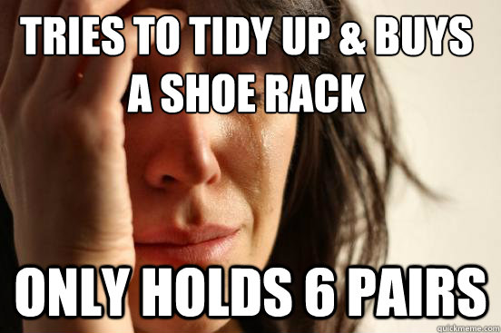 Tries to tidy up & buys a shoe rack Only holds 6 pairs  First World Problems