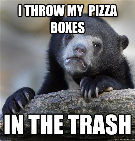 i throw my  pizza boxes in the trash  Confession Bear