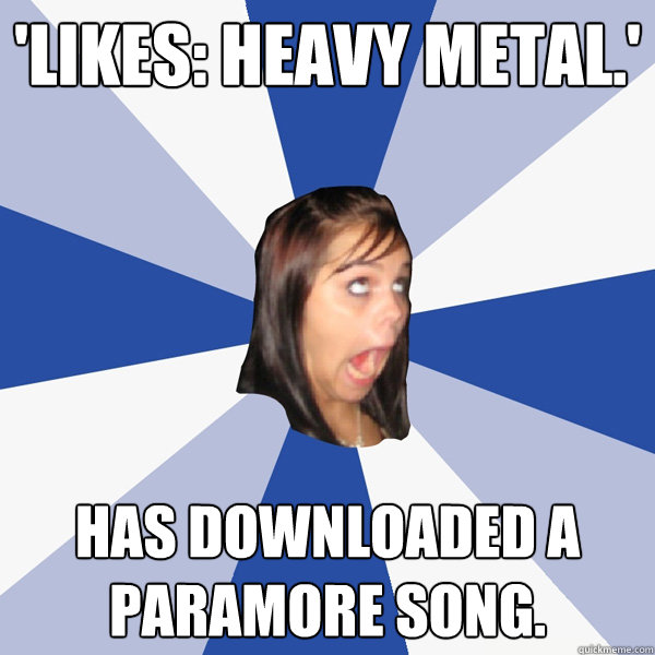 'LIKES: HEAVY METAL.' Has downloaded a paramore song.  Annoying Facebook Girl