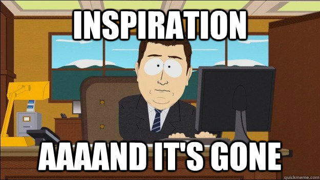 inspiration Aaaand it's gone  aaaand its gone