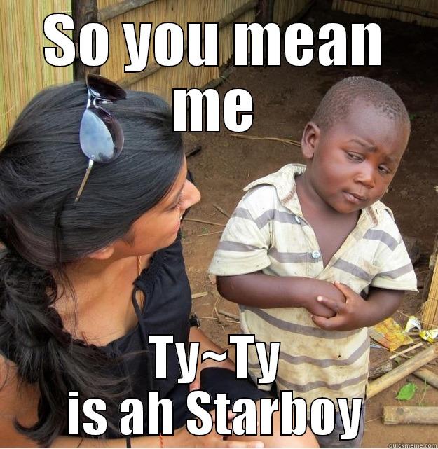 SO YOU MEAN ME TY~TY IS AH STARBOY Skeptical Third World Kid