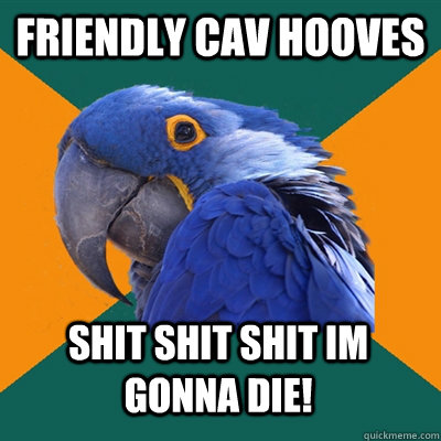 friendly cav hooves shit shit shit im gonna die!  Paranoid Parrot