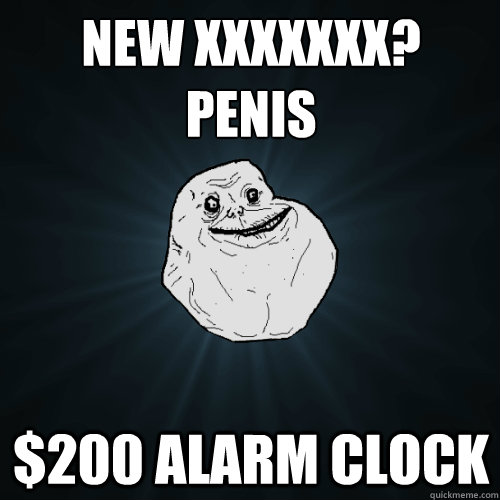 New XXXXXXX?
PENIS $200 alarm clock  Forever Alone