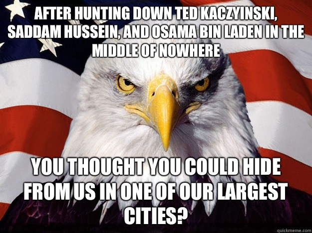 After hunting down Ted Kaczyinski, Saddam Hussein, and Osama bin Laden in the middle of nowhere You thought you could hide from us in one of our largest cities?  Evil American Eagle