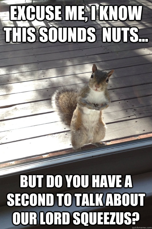 Excuse me, I know this sounds  nuts... But do you have a second to talk about our lord Squeezus? - Excuse me, I know this sounds  nuts... But do you have a second to talk about our lord Squeezus?  Misc