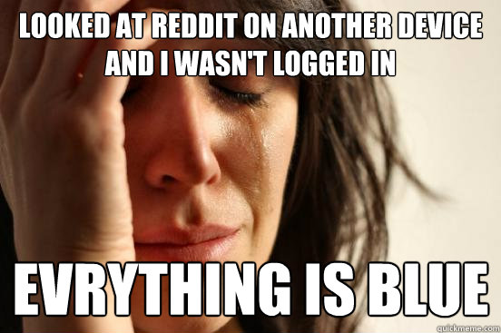 Looked at reddit on another device and i wasn't logged in evrything is blue  First World Problems