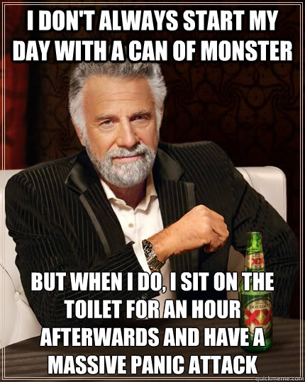 I don't always start my day with a can of Monster But when I do, I sit on the toilet for an hour afterwards and have a massive panic attack  The Most Interesting Man In The World