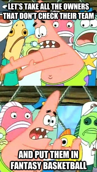 Let's take all the owners that don't check their team and put them in fantasy basketball  Push it somewhere else Patrick