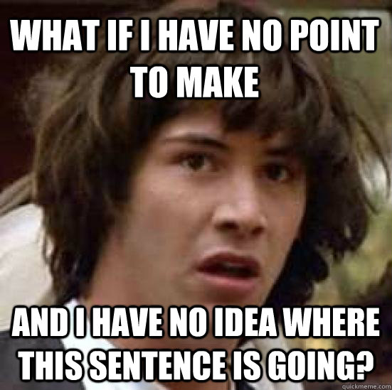 what if I have no point to make and i have no idea where this sentence is going? - what if I have no point to make and i have no idea where this sentence is going?  conspiracy keanu