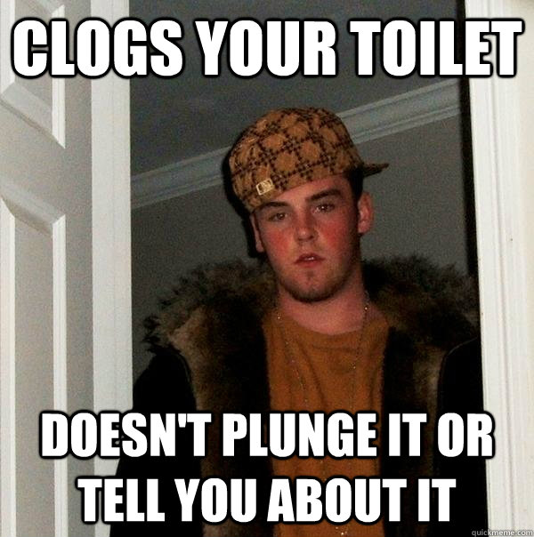 Clogs your toilet Doesn't plunge it or tell you about it  Scumbag Steve