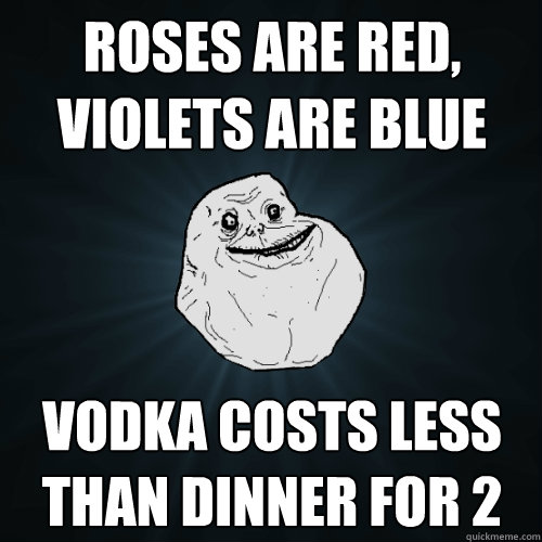 Roses are red, violets are blue Vodka costs less
than dinner for 2  Forever Alone