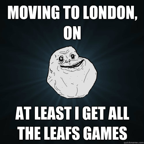 Moving To London, ON At Least I get all the leafs games - Moving To London, ON At Least I get all the leafs games  Forever Alone