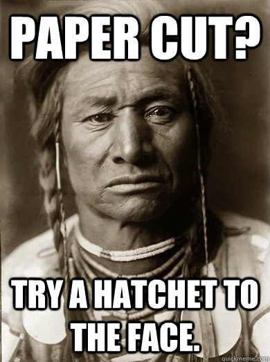 Paper cut? Try a hatchet to the face.  Unimpressed American Indian