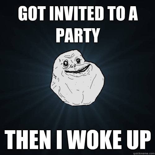 Got invited to a party then I woke up  Forever Alone