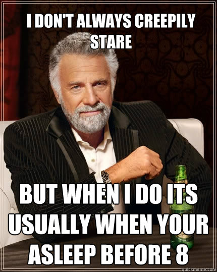 I Don't always creepily stare But when I do its usually when your asleep before 8  The Most Interesting Man In The World