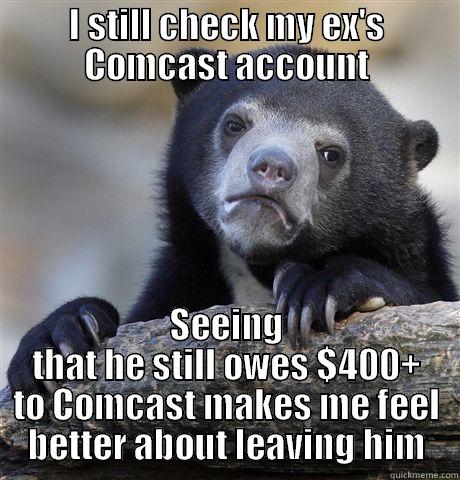I STILL CHECK MY EX'S COMCAST ACCOUNT SEEING THAT HE STILL OWES $400+ TO COMCAST MAKES ME FEEL BETTER ABOUT LEAVING HIM Confession Bear