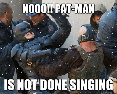 nooo!! pat-man is not done singing  