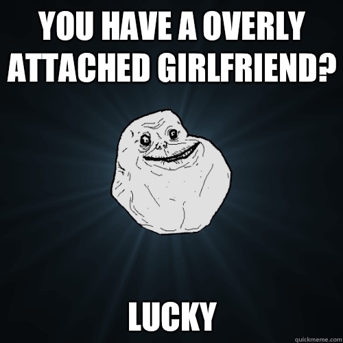 You have a overly attached girlfriend? Lucky - You have a overly attached girlfriend? Lucky  Forever Alone