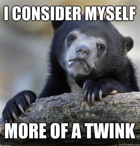 I consider myself more of a twink  Confession Bear