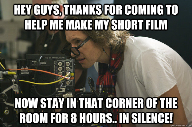 Hey guys, thanks for coming to help me make my short film now stay in that corner of the room for 8 hours.. in silence!  douchebag director