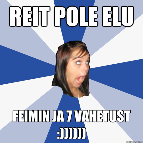 Reit pole elu feimin ja 7 vahetust  :))))))  Annoying Facebook Girl
