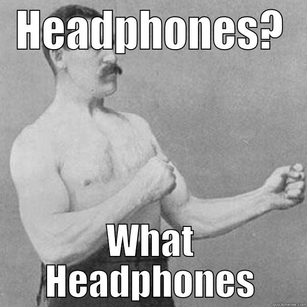 HEADPHONES? WHAT HEADPHONES overly manly man