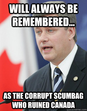 Will always be remembered... As the corrupt scumbag who ruined Canada - Will always be remembered... As the corrupt scumbag who ruined Canada  Stephen Harper