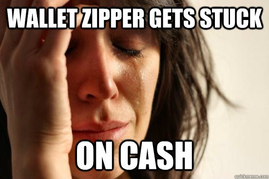wallet zipper gets stuck on cash  First World Problems