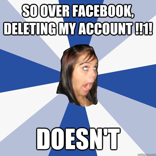 so over Facebook, deleting my account !!1! doesn't  Annoying Facebook Girl