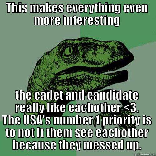 THIS MAKES EVERYTHING EVEN MORE INTERESTING THE CADET AND CANDIDATE REALLY LIKE EACHOTHER <3. THE USA'S NUMBER 1 PRIORITY IS TO NOT LT THEM SEE EACHOTHER BECAUSE THEY MESSED UP. Philosoraptor