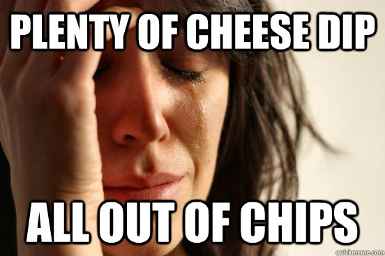 Plenty of cheese dip All out of chips  First World Problems