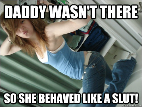 daddy wasn't there so she behaved like a SLUT!  