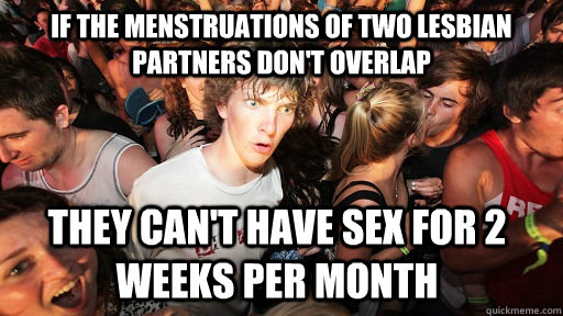 If the menstruations of two lesbian partners don't overlap they can't have sex for 2 weeks per month  Sudden Clarity Clarence