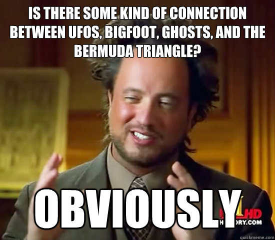 is there some kind of connection between ufos, bigfoot, ghosts, and the bermuda triangle? obviously - is there some kind of connection between ufos, bigfoot, ghosts, and the bermuda triangle? obviously  Ancient Aliens