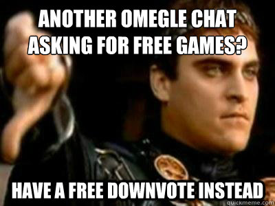 Another Omegle chat asking for free games? Have a free downvote instead  Downvoting Roman