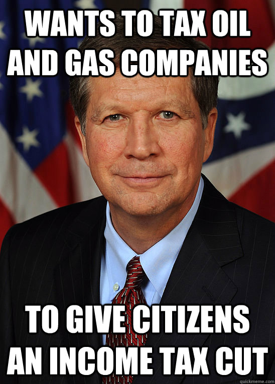 Wants to tax oil and gas companies to give citizens an income tax cut - Wants to tax oil and gas companies to give citizens an income tax cut  Hypocrite John Kasich