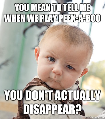 you mean to tell me when we play peek-a-boo You don't actually disappear?  skeptical baby