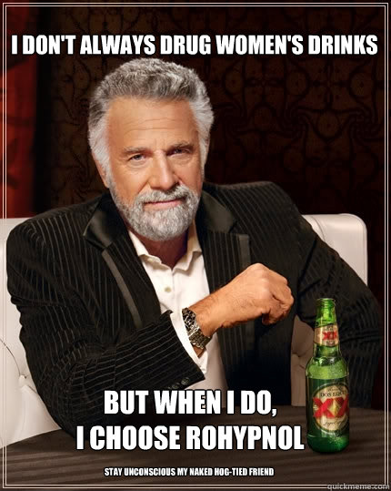 I don't always drug women's drinks But when I do, 
I choose Rohypnol Stay unconscious my naked hog-tied friend  The Most Interesting Man In The World