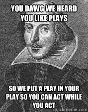 You dawg we heard you like plays So we put a play in your play so you can act while you act - You dawg we heard you like plays So we put a play in your play so you can act while you act  Misc